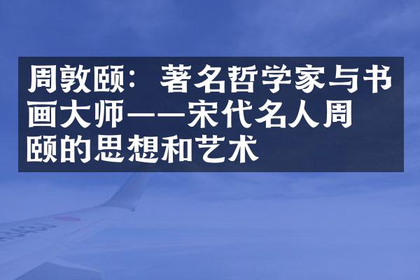 周敦颐：著名哲学家与书画大师&mdash;&mdash;宋代名人周敦颐的思想和艺术