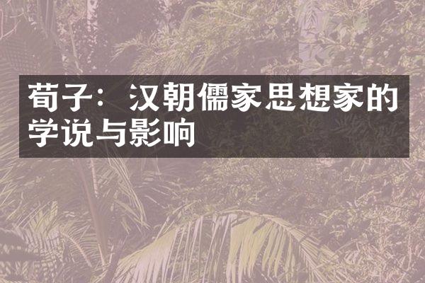 荀子：汉朝儒家思想家的学说与影响