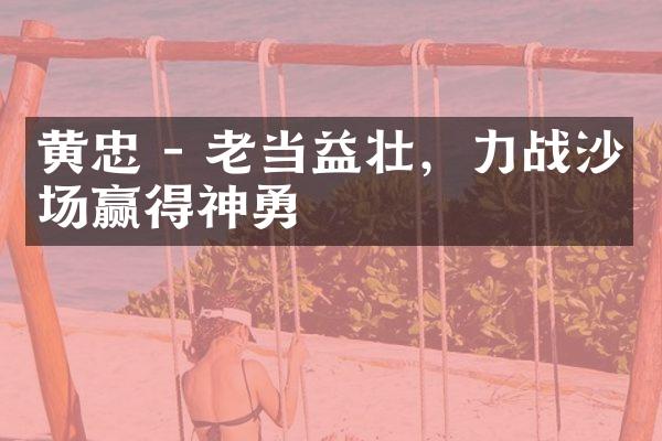 黄忠 - 老当益壮，力战沙场赢得神勇