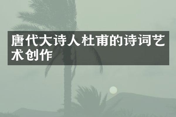 唐代大诗人杜甫的诗词艺术创作