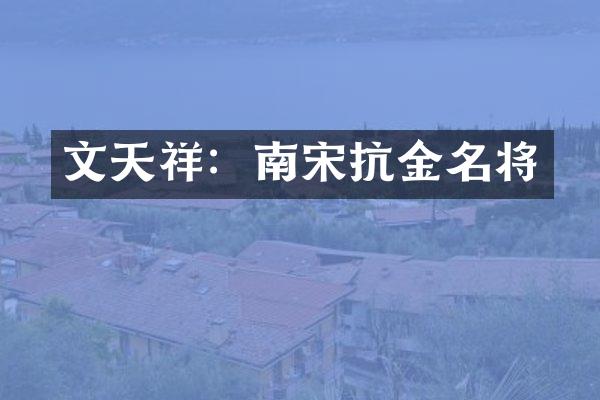 文天祥：南宋抗金名将