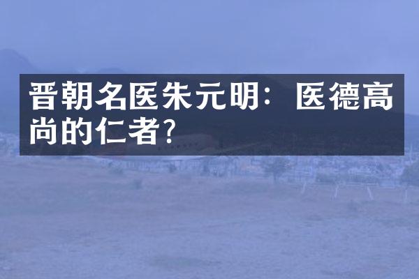 晋朝名医朱元明：医德高尚的仁者？