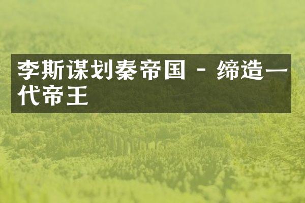 李斯谋划秦帝国 - 缔造一代帝王