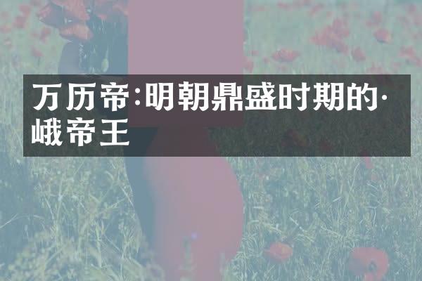 万历帝:明朝鼎盛时期的巍峨帝王