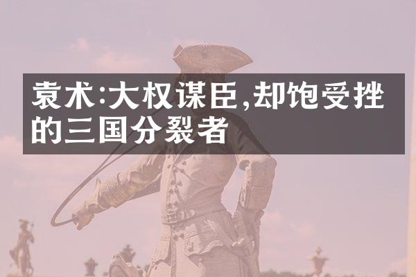 袁术:大权谋臣,却饱受挫折的三国分裂者