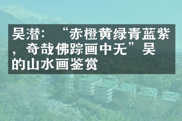 吴潜：&ldquo;赤橙黄绿青蓝紫，奇哉佛踪画中无&rdquo;吴潜的山水画鉴赏