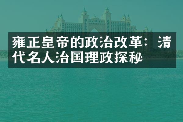 雍正皇帝的政治改革：清代名人治国理政探秘