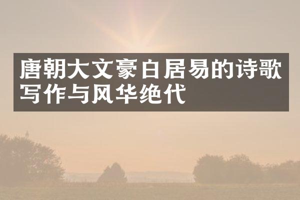 唐朝大文豪白居易的诗歌写作与风华绝代