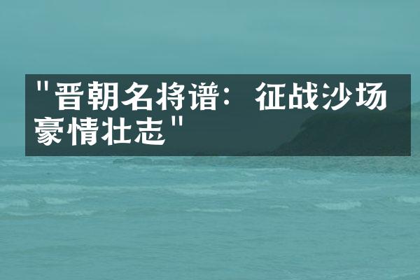 "晋朝名将谱：征战沙场的豪情壮志"