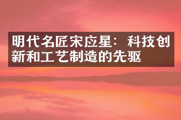 明代名匠宋应星：科技创新和工艺制造的先驱