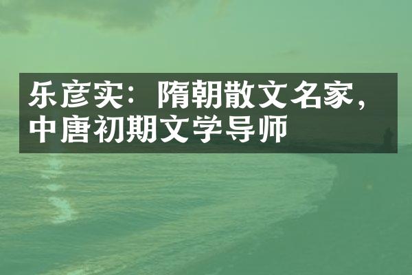 乐彦实：隋朝散文名家，中唐初期文学导师