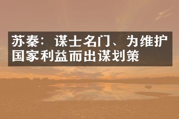 苏秦：谋士名门、为维护国家利益而出谋划策