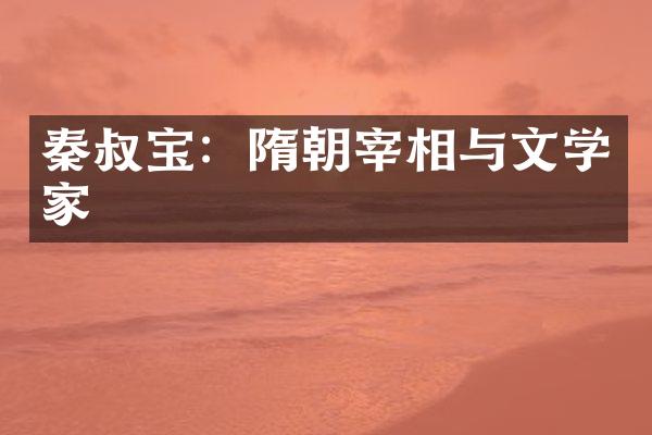 秦叔宝：隋朝宰相与文学家