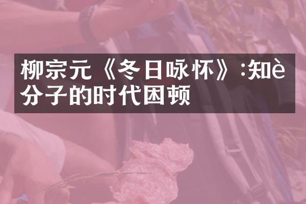 柳宗元《冬日咏怀》:知识分子的时代困顿