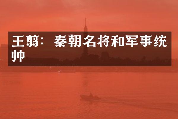 王翦：秦朝名将和军事统帅