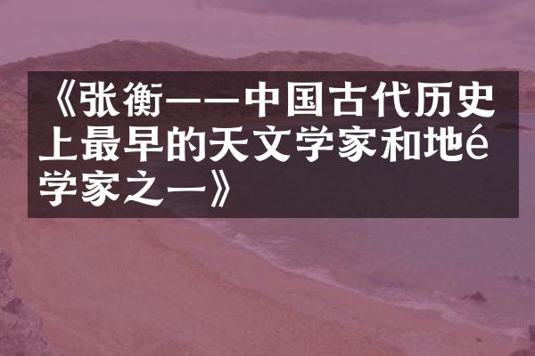 《张衡&mdash;&mdash;中国古代历史上最早的天文学家和地震学家之一》
