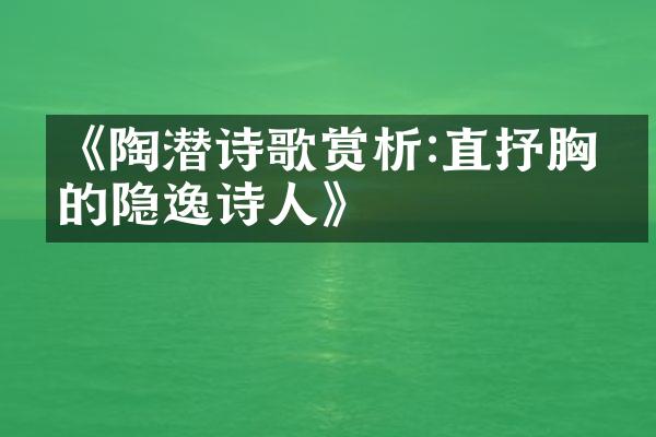 《陶潜诗歌赏析:直抒胸怀的隐逸诗人》