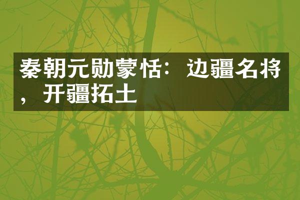 秦朝元勋蒙恬：边疆名将，开疆拓土
