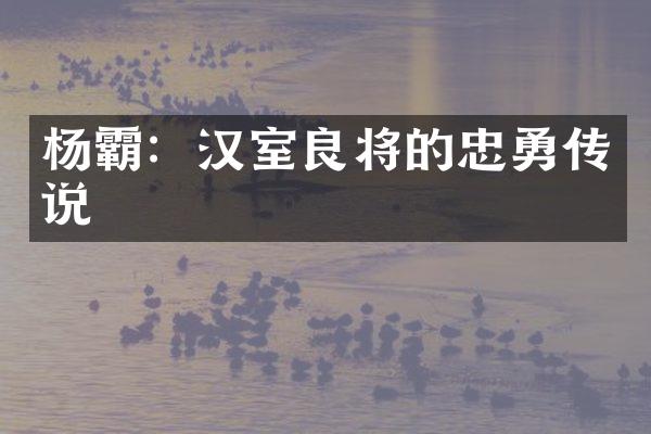 杨霸：汉室良将的忠勇传说
