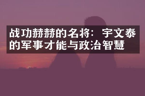 战功赫赫的名将：宇文泰的军事才能与政治智慧