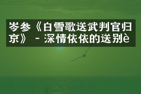 岑参《白雪歌送武判官归京》 - 深情依依的送别诗