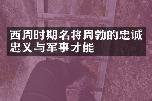西周时期名将周勃的忠诚忠义与军事才能