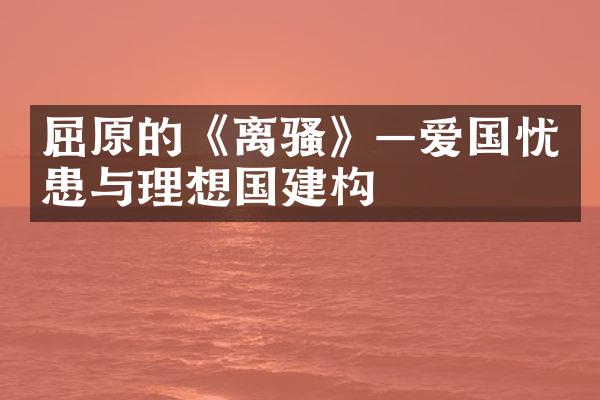 屈原的《离骚》&mdash;爱国忧患与理想国建构