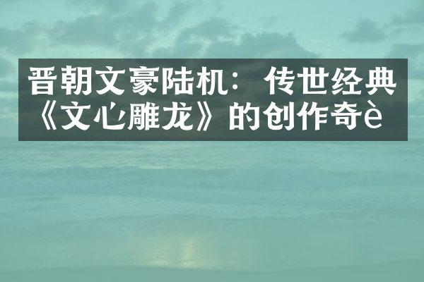 晋朝文豪陆机：传世经典《文心雕龙》的创作奇迹
