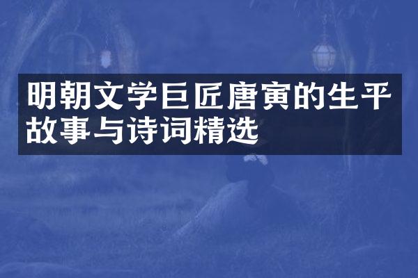 明朝文学巨匠唐寅的生平故事与诗词精选