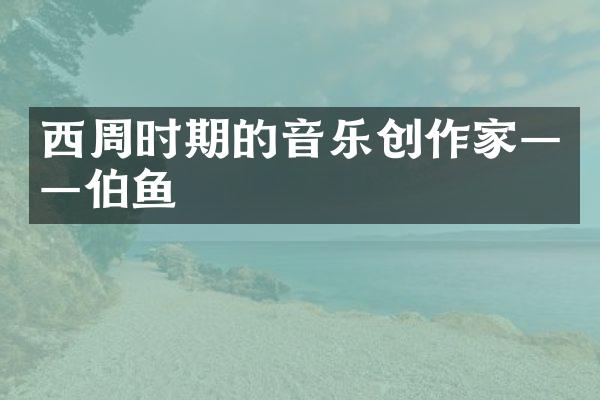 西周时期的音乐创作家&mdash;&mdash;伯鱼