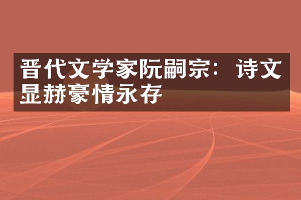 晋代文学家阮嗣宗：诗文显赫豪情永存