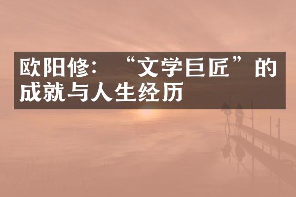 欧阳修：&ldquo;文学巨匠&rdquo;的成就与人生经历