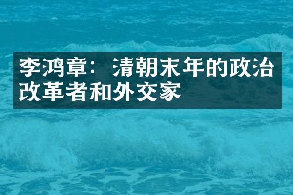 李鸿章：清朝末年的政治改革者和外交家