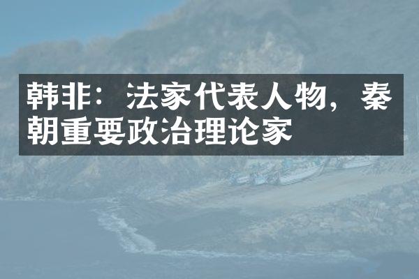 韩非：法家代表人物，秦朝重要政治理论家