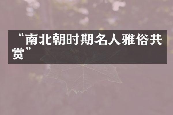&ldquo;南北朝时期名人雅俗共赏&rdquo;