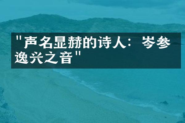 "声名显赫的诗人：岑参的逸兴之音"