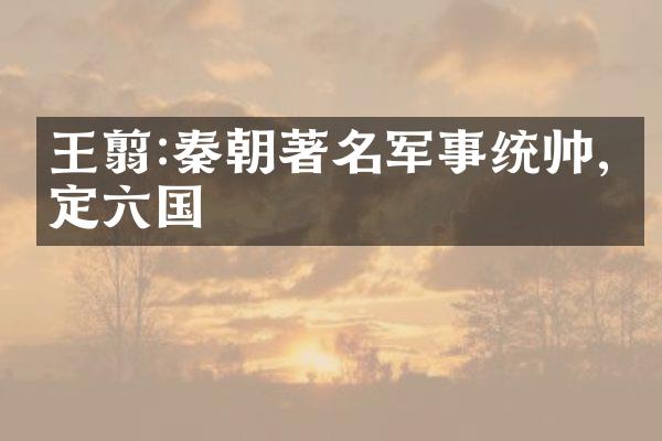 王翦:秦朝著名军事统帅,平定六国