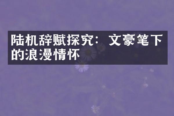 陆机辞赋探究：文豪笔下的浪漫情怀