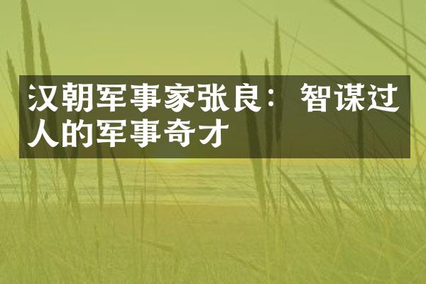 汉朝军事家张良：智谋过人的军事奇才