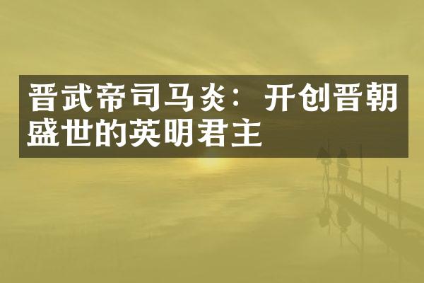 晋武帝司马炎：开创晋朝盛世的英明君主