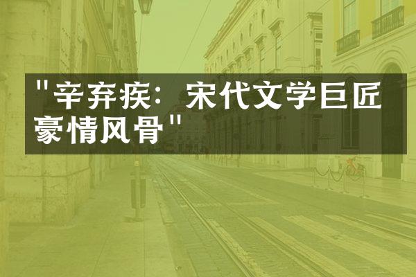 "辛弃疾：宋代文学巨匠的豪情风骨"