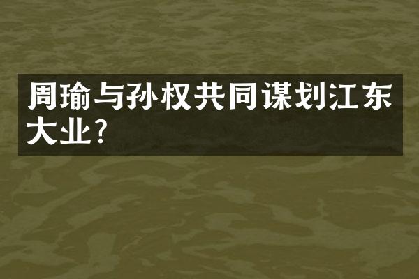 周瑜与孙权共同谋划江东大业？