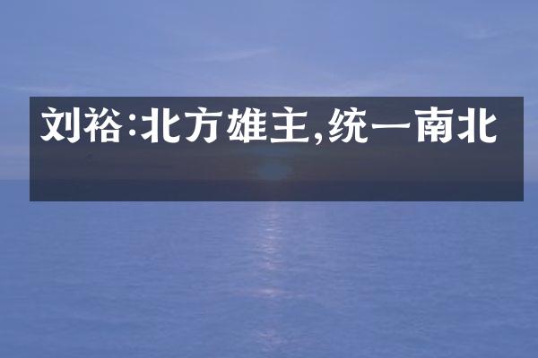 刘裕:北方雄主,统一南北朝