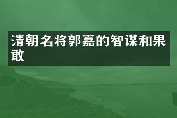 清朝名将郭嘉的智谋和果敢