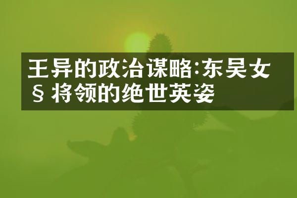 王异的政治谋略:东吴女性将领的绝世英姿