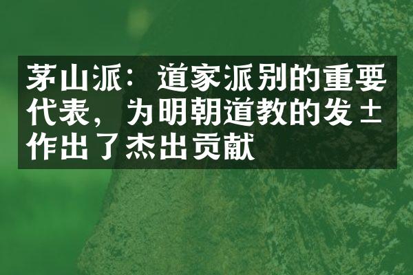 茅山派：道家派别的重要代表，为明朝道教的发展作出了杰出贡献