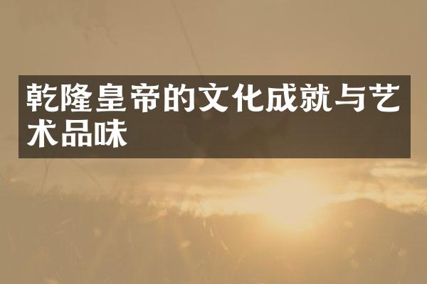 乾隆皇帝的文化成就与艺术品味