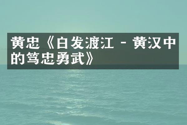 黄忠《白发渡江 - 黄汉中的笃忠勇武》