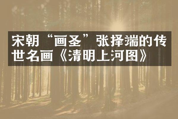宋朝&ldquo;画圣&rdquo;张择端的传世名画《清明上河图》