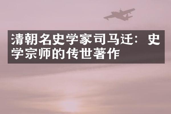 清朝名史学家司马迁：史学宗师的传世著作